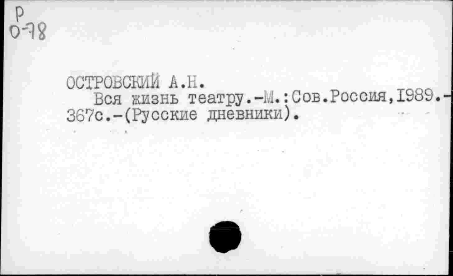 ﻿р 0'1?
ОСТРОВСКИЙ А.Н.
Вся жизнь театру.-М.: Сов. Россия, 1989.
367с.-(Русские дневники).